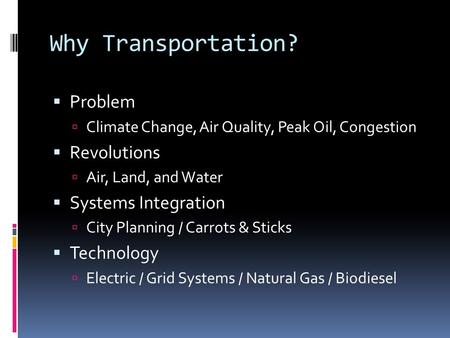 Why Transportation?  Problem  Climate Change, Air Quality, Peak Oil, Congestion  Revolutions  Air, Land, and Water  Systems Integration  City Planning.