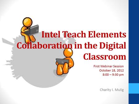 Intel Teach Elements Collaboration in the Digital Classroom Charity I. Mulig First Webinar Session October 18, 2012 8:00 – 9:30 pm.