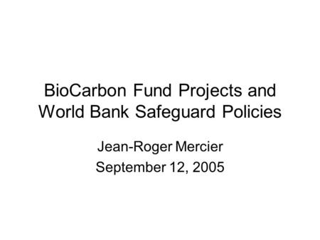 BioCarbon Fund Projects and World Bank Safeguard Policies Jean-Roger Mercier September 12, 2005.