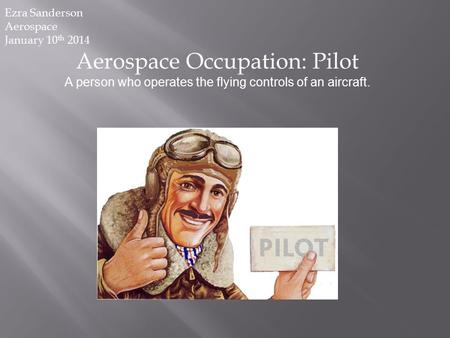 Aerospace Occupation: Pilot A person who operates the flying controls of an aircraft. Ezra Sanderson Aerospace January 10 th 2014.