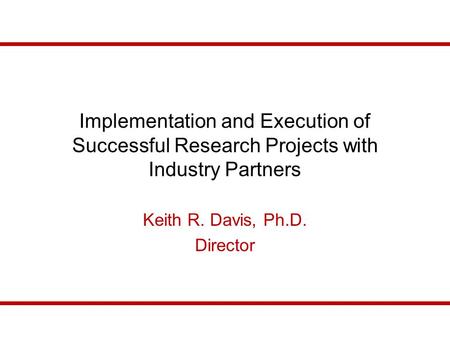 Implementation and Execution of Successful Research Projects with Industry Partners Keith R. Davis, Ph.D. Director.