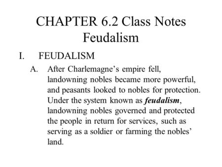 CHAPTER 6.2 Class Notes Feudalism I.FEUDALISM A.After Charlemagne’s empire fell, landowning nobles became more powerful, and peasants looked to nobles.