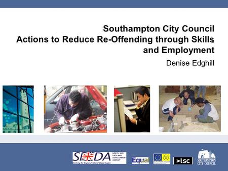 Southampton City Council Actions to Reduce Re-Offending through Skills and Employment Denise Edghill.