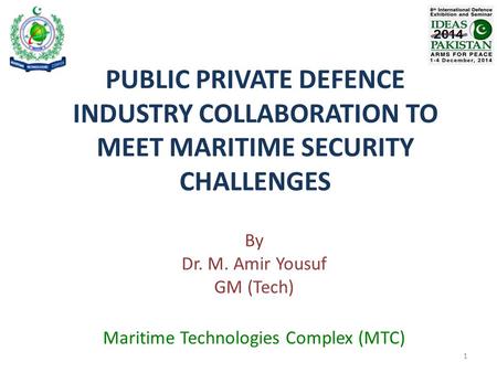 PUBLIC PRIVATE DEFENCE INDUSTRY COLLABORATION TO MEET MARITIME SECURITY CHALLENGES By Dr. M. Amir Yousuf GM (Tech) Maritime Technologies Complex (MTC)