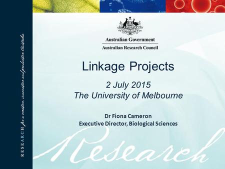 Linkage Projects 2 July 2015 The University of Melbourne Dr Fiona Cameron Executive Director, Biological Sciences.