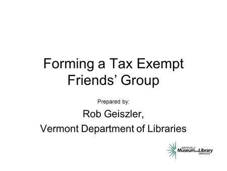 Forming a Tax Exempt Friends’ Group Prepared by: Rob Geiszler, Vermont Department of Libraries.
