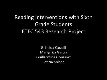 Reading Interventions with Sixth Grade Students ETEC 543 Research Project Griselda Caudill Margarita Garcia Guillermina Gonzalez Pat Nicholson.
