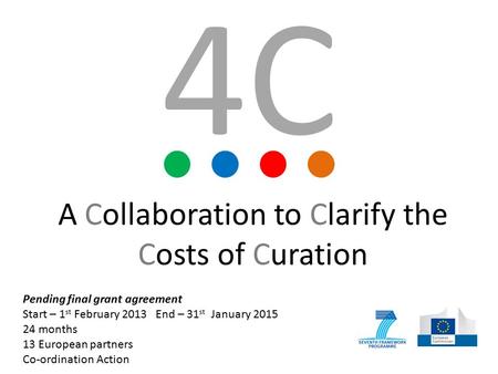 A Collaboration to Clarify the Costs of Curation Pending final grant agreement Start – 1 st February 2013 End – 31 st January 2015 24 months 13 European.