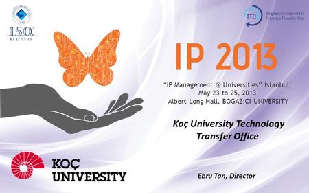 “IP Universities” Istanbul, May 23 to 25, 2013 Albert Long Hall, BOGAZICI UNIVERSITY Koç University Technology Transfer Office Ebru Tan, Director.