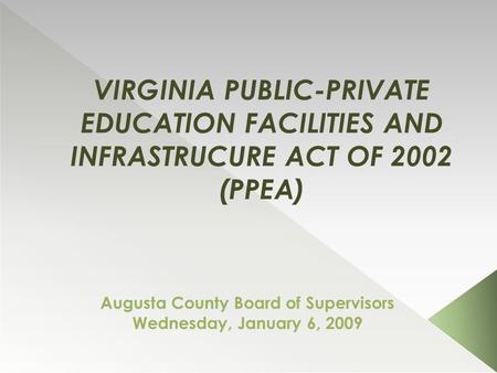 VIRGINIA PUBLIC-PRIVATE EDUCATION FACILITIES AND INFRASTRUCURE ACT OF 2002 (PPEA) Augusta County Board of Supervisors Wednesday, January 6, 2009.