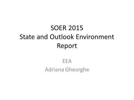 SOER 2015 State and Outlook Environment Report EEA Adriana Gheorghe.