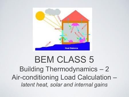 BEM CLASS 5 Building Thermodynamics – 2 Air-conditioning Load Calculation – latent heat, solar and internal gains.