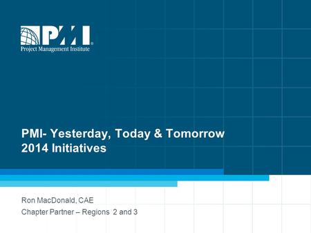 PMI- Yesterday, Today & Tomorrow 2014 Initiatives Ron MacDonald, CAE Chapter Partner – Regions 2 and 3.