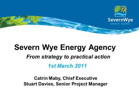 Severn Wye Energy Agency a From strategy to practical action 1st March 2011 Catrin Maby, Chief Executive Stuart Davies, Senior Project Manager.