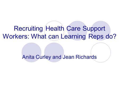 Recruiting Health Care Support Workers: What can Learning Reps do? Anita Curley and Jean Richards.