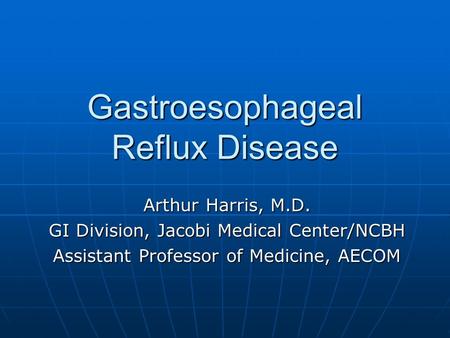Gastroesophageal Reflux Disease Arthur Harris, M.D. GI Division, Jacobi Medical Center/NCBH Assistant Professor of Medicine, AECOM.