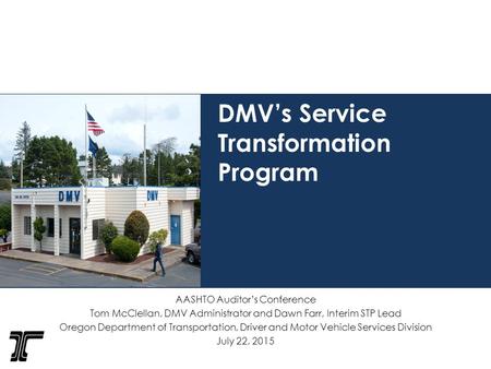 DMV’s Service Transformation Program AASHTO Auditor’s Conference Tom McClellan, DMV Administrator and Dawn Farr, Interim STP Lead Oregon Department of.