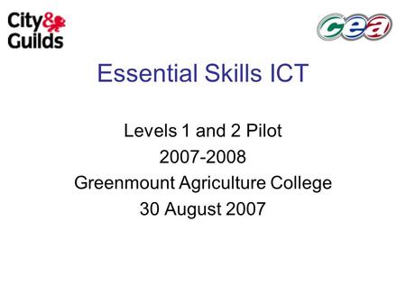 Essential Skills ICT Levels 1 and 2 Pilot 2007-2008 Greenmount Agriculture College 30 August 2007.