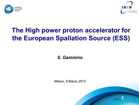 Page The High power proton accelerator for the European Spallation Source (ESS) S. Gammino Milano, 9 Marzo 2012 1.