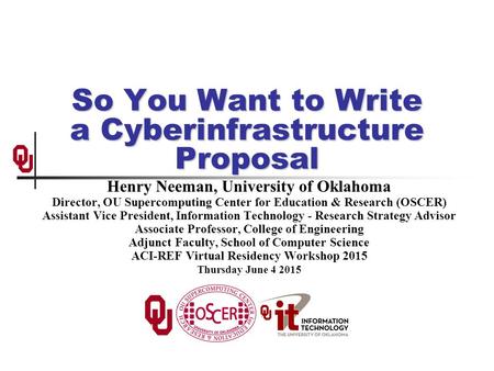 So You Want to Write a Cyberinfrastructure Proposal Henry Neeman, University of Oklahoma Director, OU Supercomputing Center for Education & Research (OSCER)