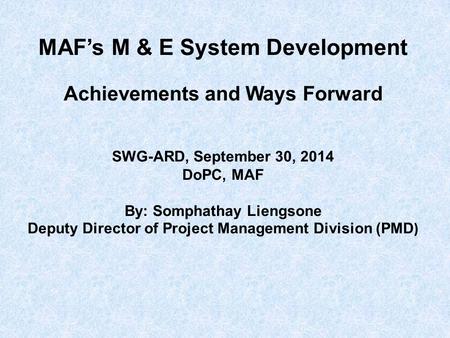 MAF’s M & E System Development Achievements and Ways Forward SWG-ARD, September 30, 2014 DoPC, MAF By: Somphathay Liengsone Deputy Director of Project.