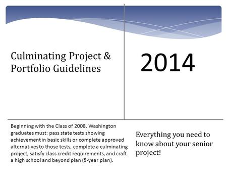 Culminating Project & Portfolio Guidelines 2014 Beginning with the Class of 2008, Washington graduates must: pass state tests showing achievement in basic.