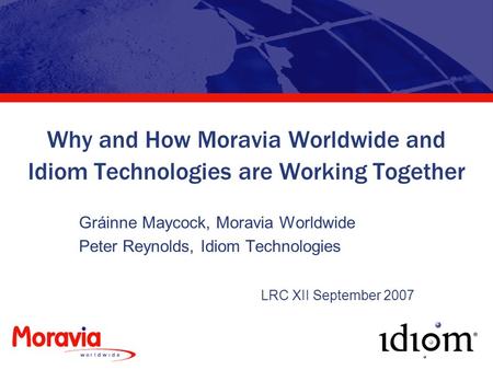 Why and How Moravia Worldwide and Idiom Technologies are Working Together Gráinne Maycock, Moravia Worldwide Peter Reynolds, Idiom Technologies LRC XII.