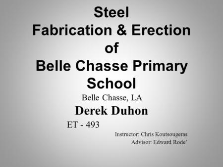 Steel Fabrication & Erection of Belle Chasse Primary School Belle Chasse, LA Derek Duhon ET - 493 Instructor: Chris Koutsougeras Advisor: Edward Rode’