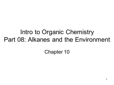 1 Intro to Organic Chemistry Part 08: Alkanes and the Environment Chapter 10.