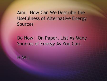 Aim: How Can We Describe the Usefulness of Alternative Energy Sources Do Now: On Paper, List As Many Sources of Energy As You Can. H.W.: Aim: How Can We.