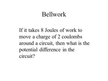 Bellwork If it takes 8 Joules of work to move a charge of 2 coulombs around a circuit, then what is the potential difference in the circuit?