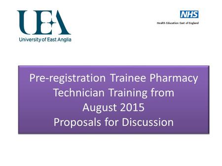 Pre-registration Trainee Pharmacy Technician Training from August 2015 Proposals for Discussion Health Education East of England.