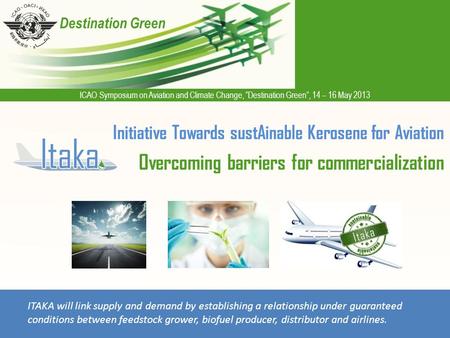 ICAO Symposium on Aviation and Climate Change, “Destination Green”, 14 – 16 May 2013 Destination Green Initiative Towards sustAinable Kerosene for Aviation.