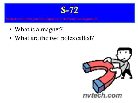 What is a magnet? What are the two poles called? S-72 Students will investigate the properties of electricity and magnetism?