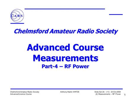1 Chelmsford Amateur Radio Society Advanced Licence Course Anthony Martin M1FDE Slide Set 24: v1.0, 23-Oct-2004 (4) Measurements – RF Power Chelmsford.