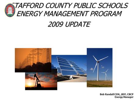 STAFFORD COUNTY PUBLIC SCHOOLS ENERGY MANAGEMENT PROGRAM 2009 UPDATE Bob Randall CEM,,BEP, CBCP Energy Manager Energy Manager.