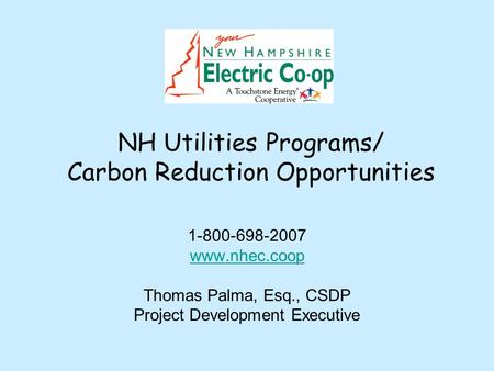 NH Utilities Programs/ Carbon Reduction Opportunities 1-800-698-2007 www.nhec.coop Thomas Palma, Esq., CSDP Project Development Executive.