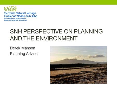 SNH PERSPECTIVE ON PLANNING AND THE ENVIRONMENT Derek Manson Planning Adviser.