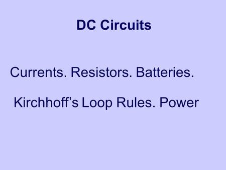 DC Circuits Currents. Resistors. Batteries. Kirchhoff’s Loop Rules. Power.