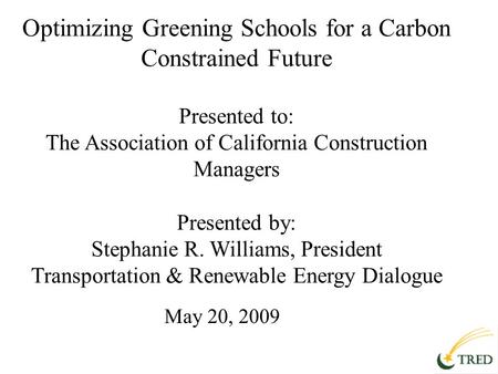 Optimizing Greening Schools for a Carbon Constrained Future Presented to: The Association of California Construction Managers Presented by: Stephanie R.