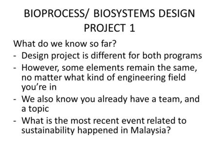 BIOPROCESS/ BIOSYSTEMS DESIGN PROJECT 1 What do we know so far? -Design project is different for both programs -However, some elements remain the same,