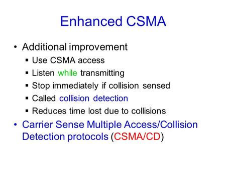 Enhanced CSMA Additional improvement  Use CSMA access  Listen while transmitting  Stop immediately if collision sensed  Called collision detection.