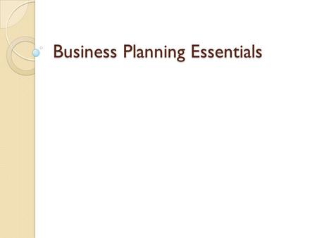 Business Planning Essentials. Core Elements of Business Planning 1. Environmental Assessment 2. Strategies/Tactics for Growth 3. Volume Projections 4.