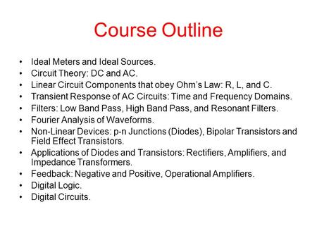 Course Outline Ideal Meters and Ideal Sources. Circuit Theory: DC and AC. Linear Circuit Components that obey Ohm’s Law: R, L, and C. Transient Response.
