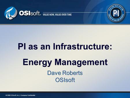 © 2008 OSIsoft, Inc. | Company Confidential PI as an Infrastructure: Energy Management PI as an Infrastructure: Energy Management Dave Roberts OSIsoft.