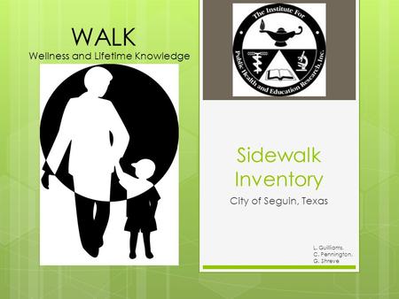 L. Guilliams, C. Pennington, G. Shreve Sidewalk Inventory City of Seguin, Texas Wellness and Lifetime Knowledge WALK.