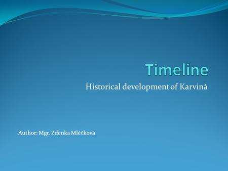 Historical development of Karviná Author: Mgr. Zdenka Mléčková.