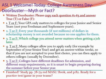 ASL 1 Welcome! Today- College Awareness Day- Doorbuster---Myth or Fact? Written Doorbuster: Please copy each question #1-#5 and answer True (T) or False.