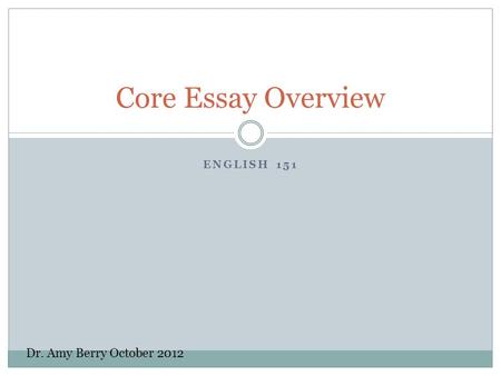 ENGLISH 151 Core Essay Overview Dr. Amy Berry October 2012.