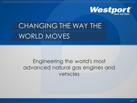 /// 1 CHANGING THE WAY THE WORLD MOVES Engineering the world's most advanced natural gas engines and vehicles.